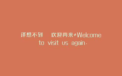 译想不到 | 欢迎再来≠Welcome to visit us again.