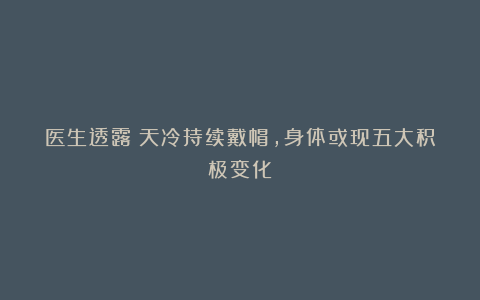 医生透露：天冷持续戴帽，身体或现五大积极变化