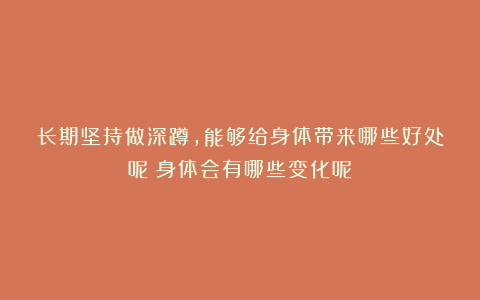 长期坚持做深蹲，能够给身体带来哪些好处呢？身体会有哪些变化呢？