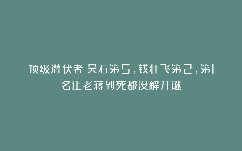 顶级潜伏者：吴石第5，钱壮飞第2，第1名让老蒋到死都没解开谜！