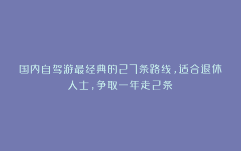 国内自驾游最经典的27条路线，适合退休人士，争取一年走2条！