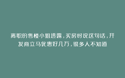 离职的售楼小姐透露，买房时说这句话，开发商立马优惠好几万，很多人不知道