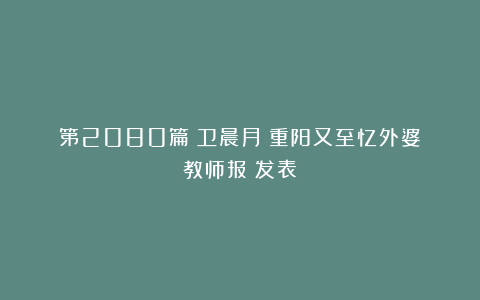 第2080篇｜卫晨月：重阳又至忆外婆《教师报》发表