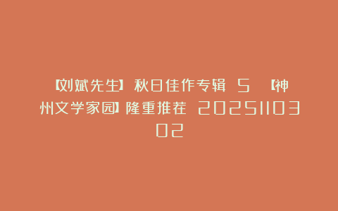 【刘斌先生】《秋日佳作专辑 5 》【神州文学家园】隆重推荐 2025110302