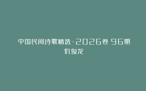 《中国民间诗歌精选·2026卷》96期：仉俊龙