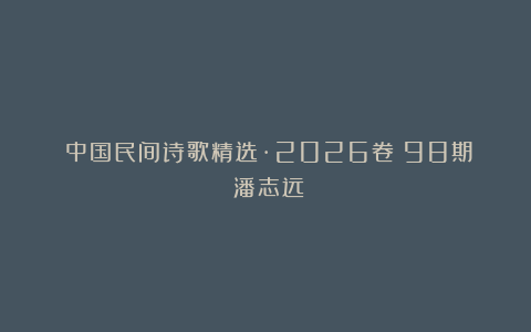 《中国民间诗歌精选·2026卷》98期：潘志远
