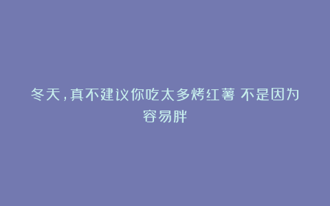 冬天，真不建议你吃太多烤红薯（不是因为容易胖）