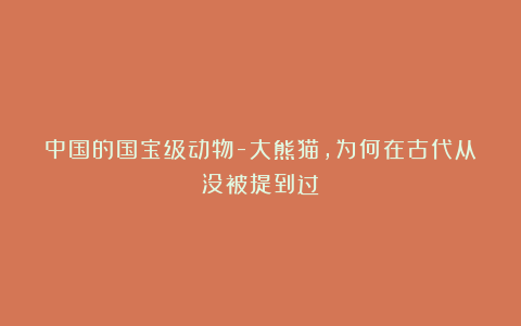 中国的国宝级动物-大熊猫，为何在古代从没被提到过？