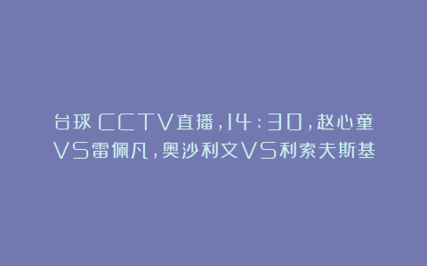 台球|CCTV直播，14:30，赵心童VS雷佩凡，奥沙利文VS利索夫斯基