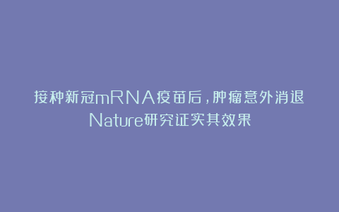 接种新冠mRNA疫苗后，肿瘤意外消退！Nature研究证实其效果
