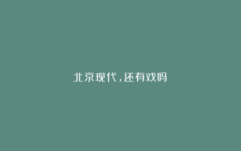 北京现代，还有戏吗？