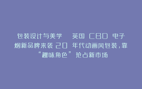 包装设计与美学 | 英国 CBD 电子烟新品牌来袭！20 年代动画风包装，靠 “趣味角色” 抢占新市场