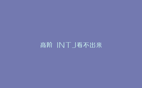 高阶 INTJ看不出来