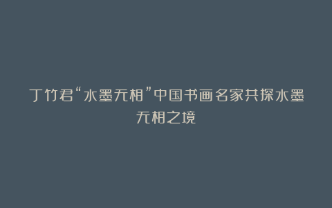 丁竹君“水墨无相”中国书画名家共探水墨无相之境
