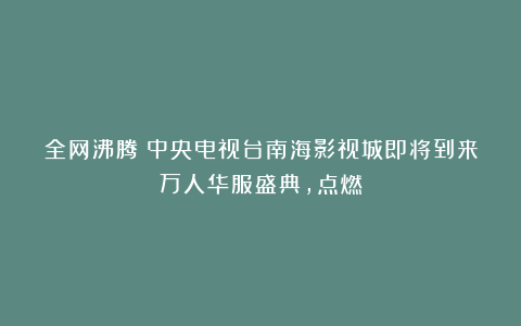 全网沸腾！中央电视台南海影视城即将到来万人华服盛典，点燃