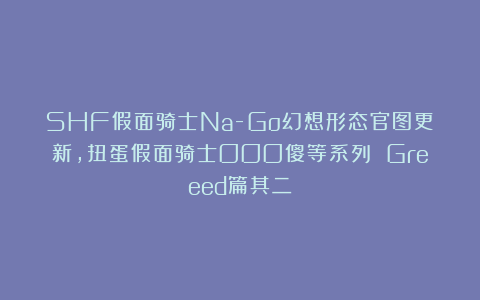 SHF假面骑士Na-Go幻想形态官图更新，扭蛋假面骑士OOO傻等系列 Greeed篇其二