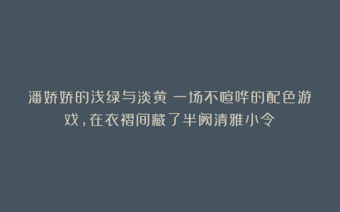 潘娇娇的浅绿与淡黄:一场不喧哗的配色游戏,在衣褶间藏了半阙清雅小令
