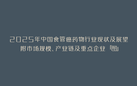 2025年中国食管癌药物行业现状及展望（附市场规模、产业链及重点企业）「图」