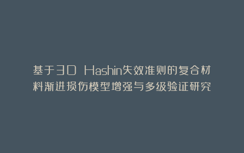 基于3D Hashin失效准则的复合材料渐进损伤模型增强与多级验证研究