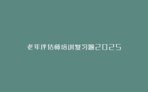 老年评估师培训复习题2025