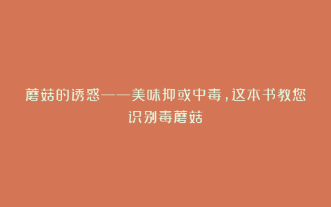 蘑菇的诱惑——美味抑或中毒,这本书教您识别毒蘑菇