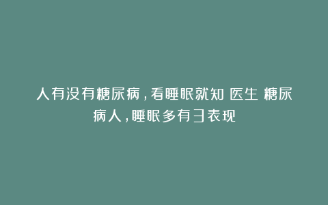 人有没有糖尿病,看睡眠就知?医生:糖尿病人,睡眠多有3表现