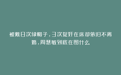 被戴8次绿帽子，3次捉奸在床却依旧不离婚，周慧敏到底在图什么