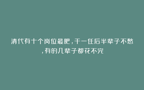 清代有十个岗位最肥，干一任后半辈子不愁，有的几辈子都花不完