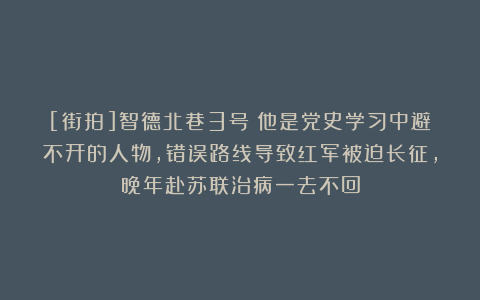 [街拍]智德北巷3号：他是党史学习中避不开的人物，错误路线导致红军被迫长征，晚年赴苏联治病一去不回
