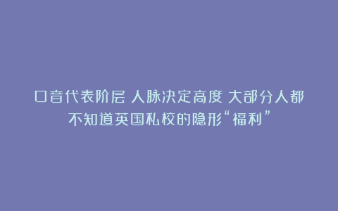 口音代表阶层！人脉决定高度！大部分人都不知道英国私校的隐形“福利”