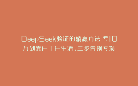 DeepSeek验证的躺赢方法！亏10万到靠ETF生活，三步告别亏损！