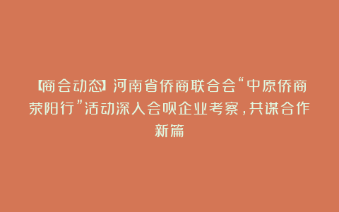 【商会动态】河南省侨商联合会“中原侨商荥阳行”活动深入会员企业考察，共谋合作新篇