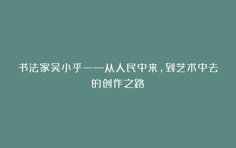 书法家吴小乎——从人民中来，到艺术中去的创作之路