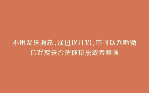 不用发送消息，通过这几招，也可以判断微信好友是否把你拉黑或者删除！
