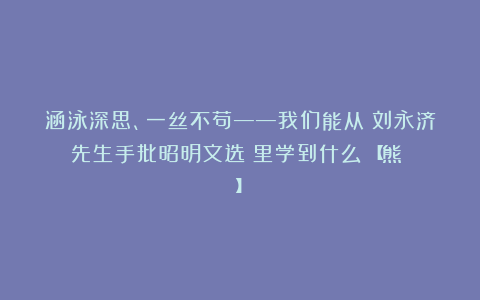 涵泳深思、一丝不苟——我们能从《刘永济先生手批昭明文选》里学到什么？【熊禮匯】