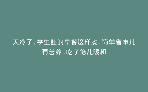 天冷了，学生娃的早餐这样煮，简单省事儿有营养，吃了倍儿暖和