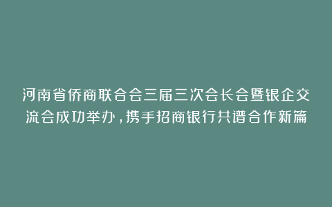 河南省侨商联合会三届三次会长会暨银企交流会成功举办，携手招商银行共谱合作新篇