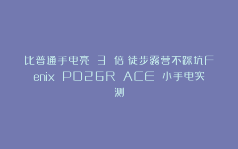 比普通手电亮 3 倍！徒步露营不踩坑Fenix PD26R ACE 小手电实测