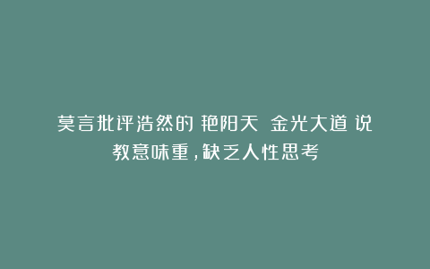 莫言批评浩然的《艳阳天》《金光大道》说教意味重,缺乏人性思考