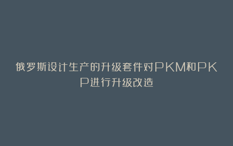 俄罗斯设计生产的升级套件对PKM和PKP进行升级改造