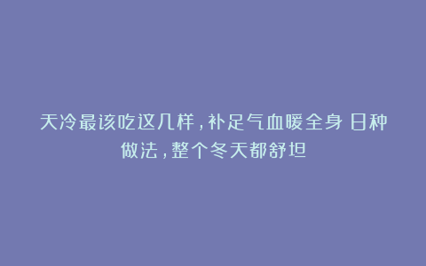 天冷最该吃这几样,补足气血暖全身!8种做法,整个冬天都舒坦