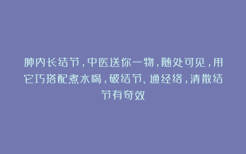 肺内长结节，中医送你一物，随处可见，用它巧搭配煮水喝，破结节、通经络，清散结节有奇效！