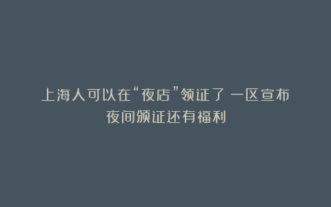 上海人可以在“夜店”领证了？一区宣布：夜间颁证还有福利