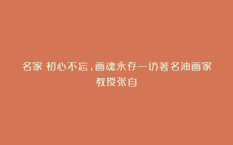 名家｜初心不忘，画魂永存—访著名油画家教授张自薿