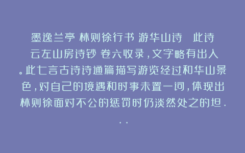 墨逸兰亭：林则徐行书《游华山诗》 此诗《云左山房诗钞》卷六收录，文字略有出入。此七言古诗诗通篇描写游览经过和华山景色，对自己的境遇和时事未置一词，体现出林则徐面对不公的惩罚时仍淡然处之的坦…