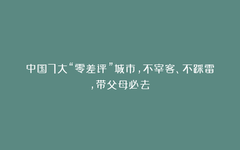 中国7大“零差评”城市，不宰客、不踩雷，带父母必去！