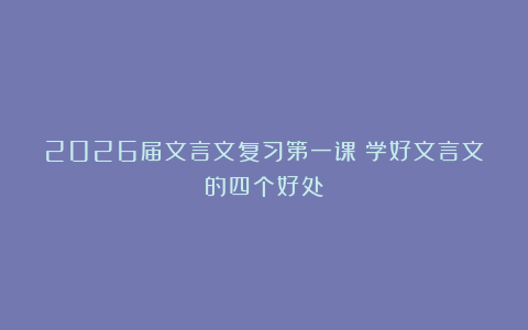 2026届文言文复习第一课：学好文言文的四个好处