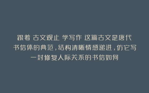 跟着《古文观止》学写作|这篇古文是唐代书信体的典范，结构清晰情感递进，仿它写一封修复人际关系的书信如何？