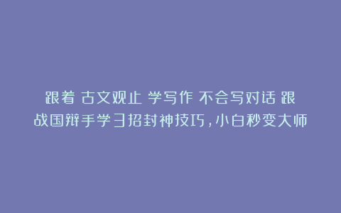 跟着《古文观止》学写作丨不会写对话？跟战国辩手学3招封神技巧，小白秒变大师