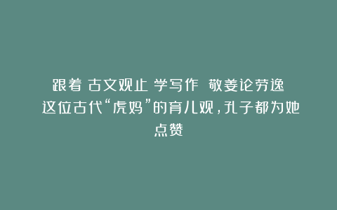 跟着《古文观止》学写作丨《敬姜论劳逸》：这位古代“虎妈”的育儿观，孔子都为她点赞！